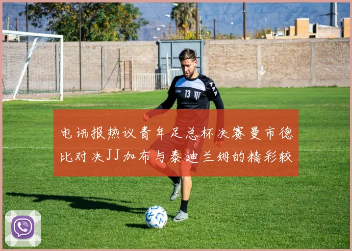 电讯报热议青年足总杯决赛曼市德比对决JJ加布与泰迪兰姆的精彩较量