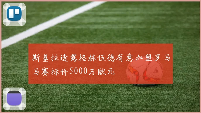 斯基拉透露格林伍德有意加盟罗马马赛标价5000万欧元