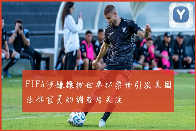 FIFA涉嫌操控世界杯票价引发美国法律官员的调查与关注