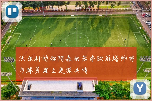 沃尔科特称阿森纳若夺欧冠塔帅将与球员建立更深共鸣