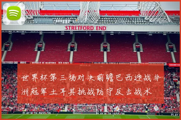世界杯第三场对决前瞻巴西迎战非洲冠军土耳其挑战防守反击战术