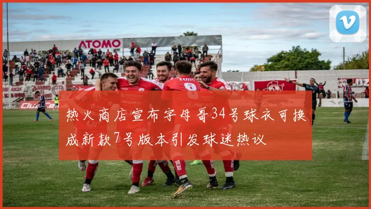 热火商店宣布字母哥34号球衣可换成新款7号版本引发球迷热议