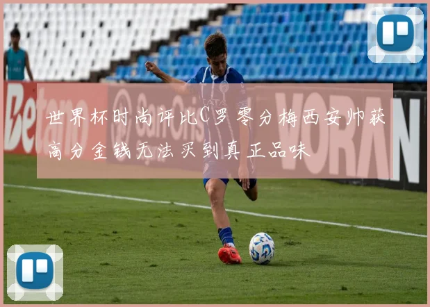 世界杯时尚评比C罗零分梅西安帅获高分金钱无法买到真正品味