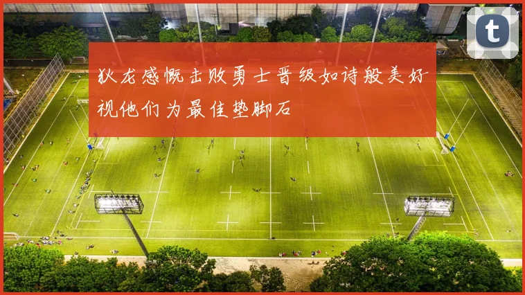 狄龙感慨击败勇士晋级如诗般美好视他们为最佳垫脚石