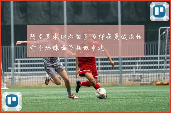 阿圭罗未能加盟皇马却在曼城成传奇小蜘蛛面临相似命运