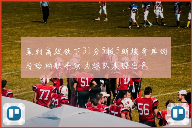 莱利高效砍下31分5板5断埃奇库姆与哈珀联手助力球队表现出色