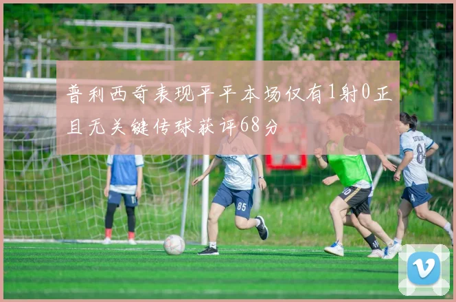 普利西奇表现平平本场仅有1射0正且无关键传球获评68分