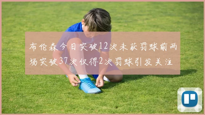 布伦森今日突破12次未获罚球前两场突破37次仅得2次罚球引发关注