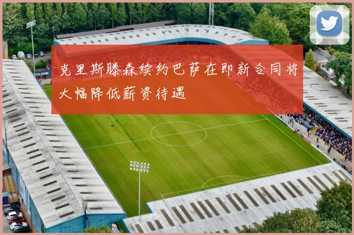克里斯滕森续约巴萨在即新合同将大幅降低薪资待遇
