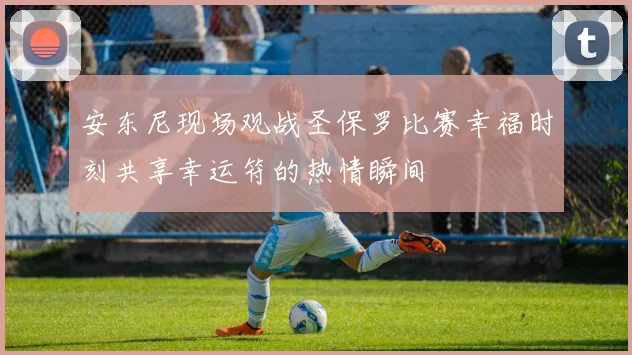 安东尼现场观战圣保罗比赛幸福时刻共享幸运符的热情瞬间