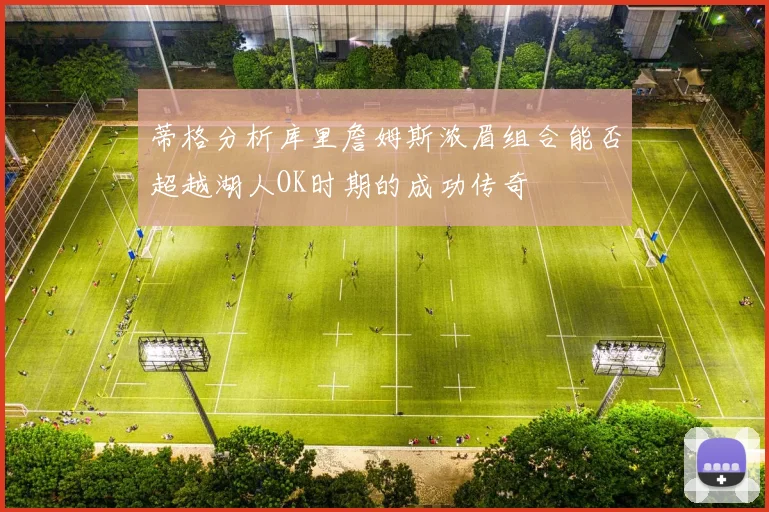 蒂格分析库里詹姆斯浓眉组合能否超越湖人OK时期的成功传奇