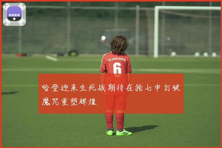 哈登迎来生死战期待在抢七中打破魔咒重塑辉煌