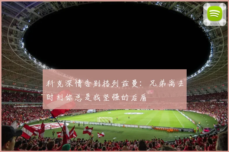 科克深情告别格列兹曼：兄弟离去时刻你总是我坚强的后盾