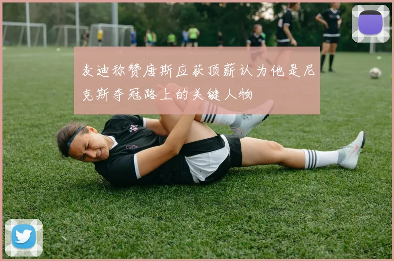 麦迪称赞唐斯应获顶薪认为他是尼克斯夺冠路上的关键人物