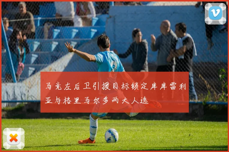 马竞左后卫引援目标锁定库库雷利亚与格里马尔多两大人选
