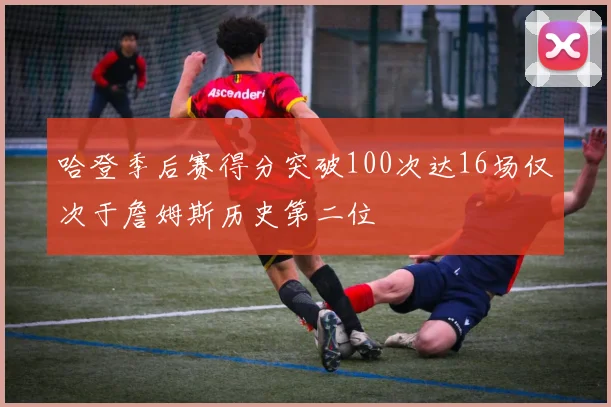哈登季后赛得分突破100次达16场仅次于詹姆斯历史第二位