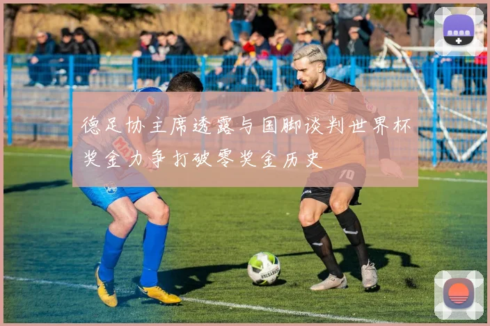 德足协主席透露与国脚谈判世界杯奖金力争打破零奖金历史