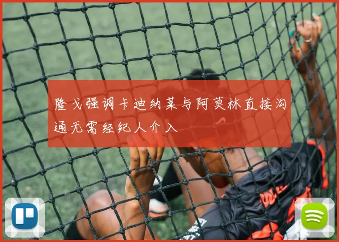 隆戈强调卡迪纳莱与阿莫林直接沟通无需经纪人介入
