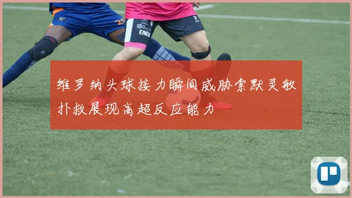 维罗纳头球接力瞬间威胁索默灵敏扑救展现高超反应能力